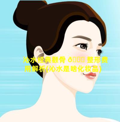 沁水经典颧骨 🐘 整形费用解析(沁水是啥化妆品)